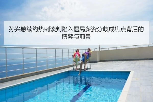 孙兴慜续约热刺谈判陷入僵局薪资分歧成焦点背后的博弈与前景