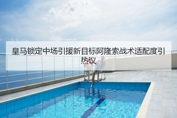 皇马锁定中场引援新目标阿隆索战术适配度引热议