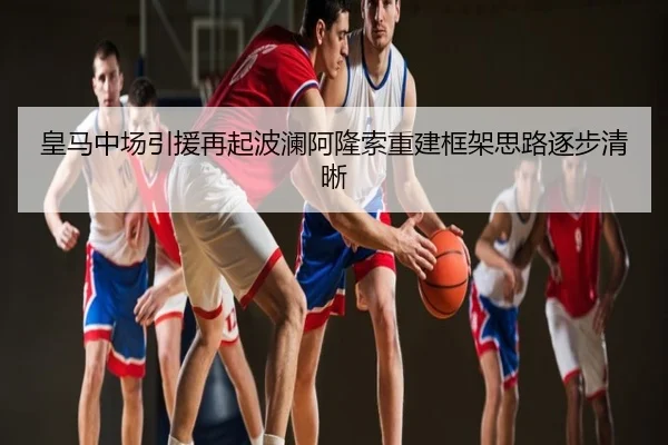 皇马中场引援再起波澜阿隆索重建框架思路逐步清晰