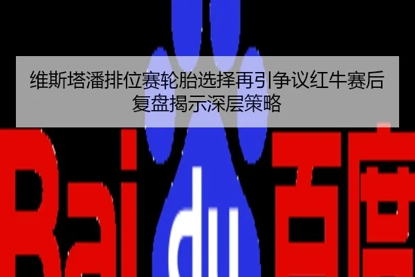 维斯塔潘排位赛轮胎选择再引争议红牛赛后复盘揭示深层策略