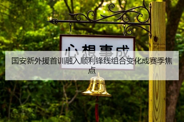 国安新外援首训融入顺利锋线组合变化成赛季焦点