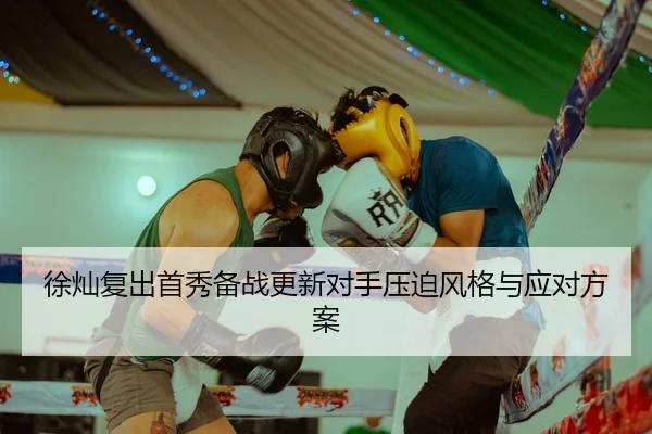 徐灿复出首秀备战更新对手压迫风格与应对方案