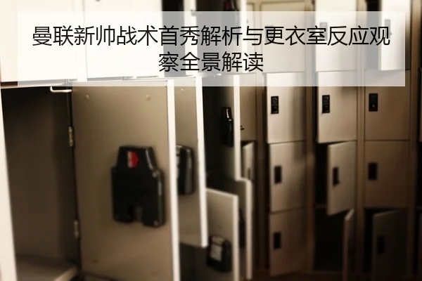 曼联新帅战术首秀解析与更衣室反应观察全景解读