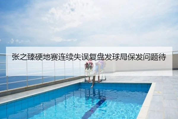 张之臻硬地赛连续失误复盘发球局保发问题待解