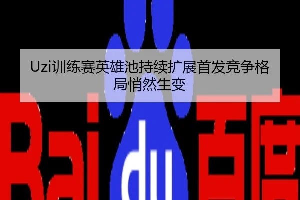 Uzi训练赛英雄池持续扩展首发竞争格局悄然生变